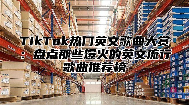 TikTok热门英文歌曲大赏：盘点那些爆火的英文流行歌曲推荐榜
