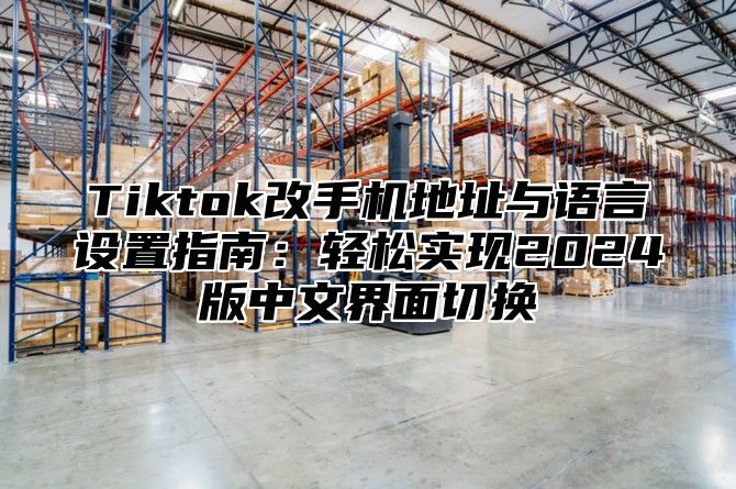 Tiktok改手机地址与语言设置指南：轻松实现2025版中文界面切换