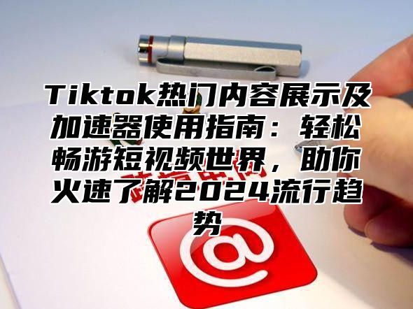 Tiktok热门内容展示及加速器使用指南：轻松畅游短视频世界，助你火速了解2025流行趋势
