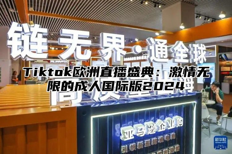 Tiktok欧洲直播盛典：激情无限的成人国际版2025