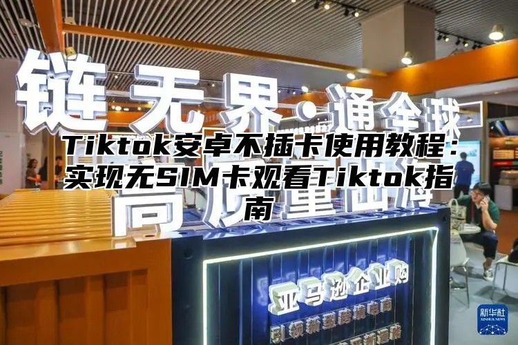Tiktok安卓不插卡使用教程：实现无SIM卡观看Tiktok指南