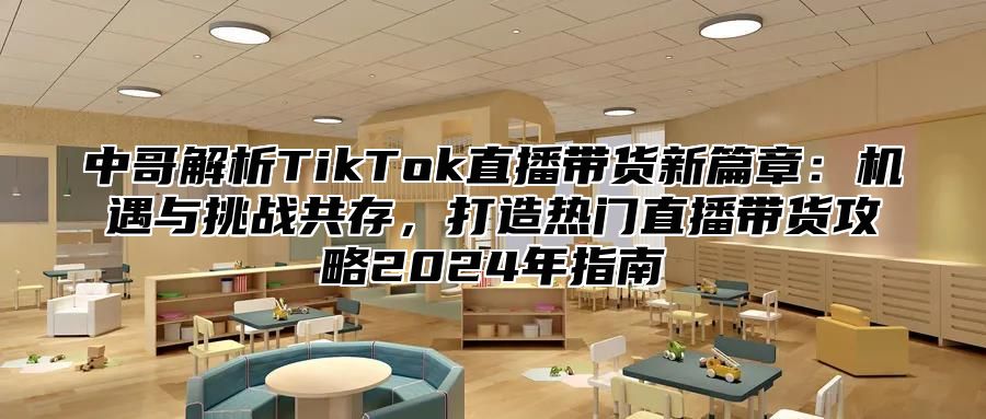中哥解析TikTok直播带货新篇章：机遇与挑战共存，打造热门直播带货攻略2025年指南