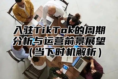入驻TikTok的周期分析与运营前景展望当下时机解析