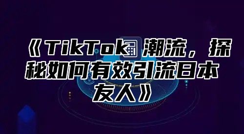 TikTok潮流，探秘如何有效引流日本友人