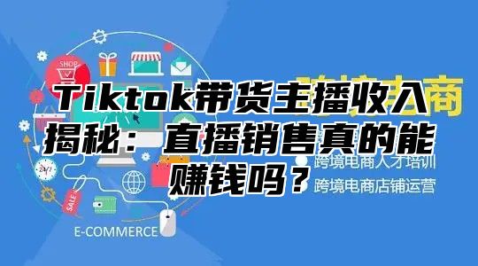 Tiktok带货主播收入揭秘：直播销售真的能赚钱吗？