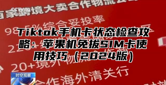 Tiktok手机卡状态检查攻略：苹果机免拔SIM卡使用技巧2025版