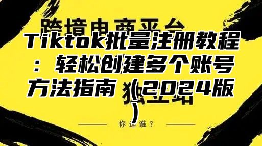 Tiktok批量注册教程：轻松创建多个账号方法指南2025版