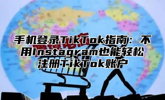 手机登录TikTok指南：不用Instagram也能轻松注册TikTok账户