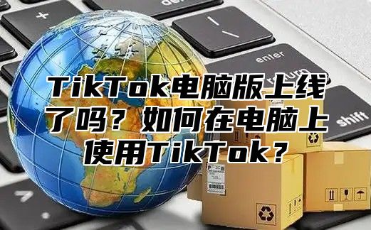 TikTok电脑版上线了吗？如何在电脑上使用TikTok？