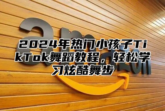 2025年热门小孩子TikTok舞蹈教程，轻松学习炫酷舞步