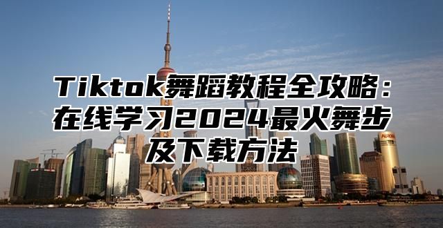 Tiktok舞蹈教程全攻略：在线学习2025最火舞步及下载方法