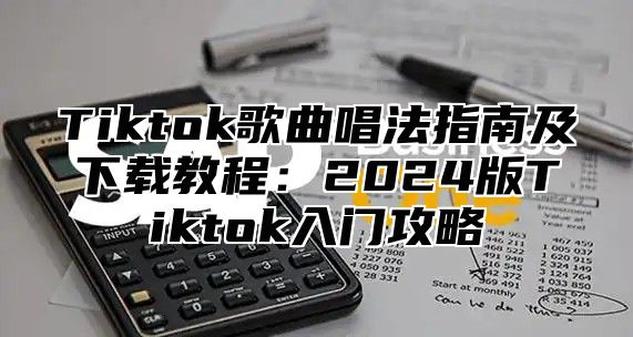 Tiktok歌曲唱法指南及下载教程：2025版Tiktok入门攻略