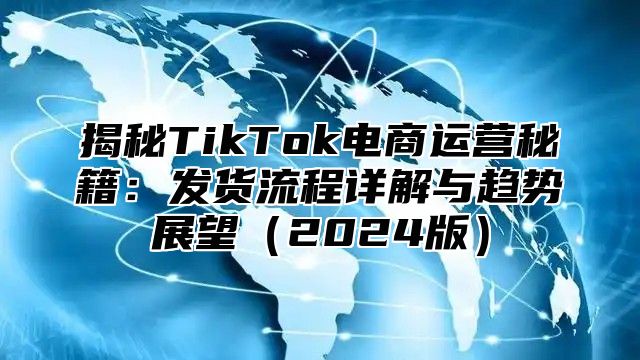 揭秘TikTok电商运营秘籍：发货流程详解与趋势展望2025版