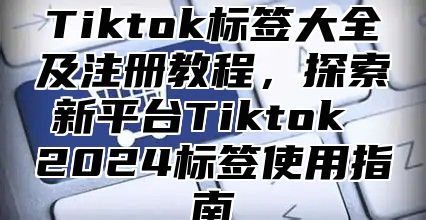 Tiktok标签大全及注册教程，探索新平台Tiktok 2025标签使用指南