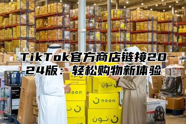 TikTok官方商店链接2025版：轻松购物新体验