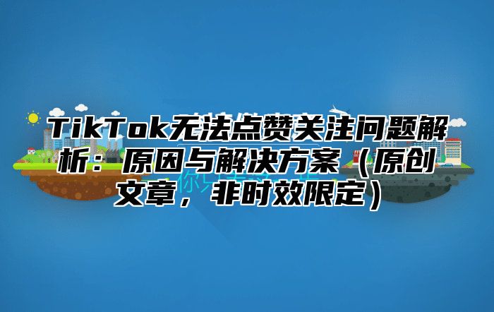 TikTok无法点赞关注问题解析：原因与解决方案原创文章，非时效限定