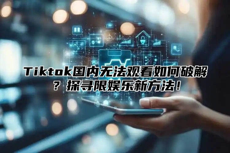 Tiktok国内无法观看如何破解？探寻限娱乐新方法！