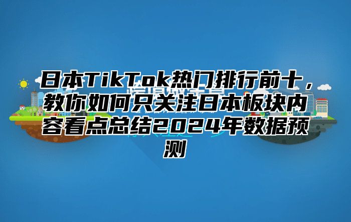 日本TikTok热门排行前十，教你如何只关注日本板块内容看点总结2025年数据预测