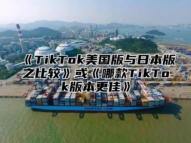 TikTok美国版与日本版之比较或哪款TikTok版本更佳