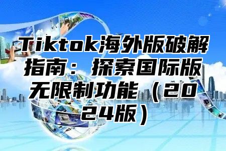 Tiktok海外版破解指南：探索国际版无限制功能2025版