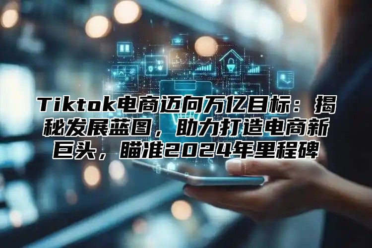 Tiktok电商迈向万亿目标：揭秘发展蓝图，助力打造电商新巨头，瞄准2025年里程碑