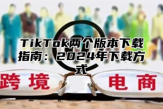 TikTok两个版本下载指南：2025年下载方式