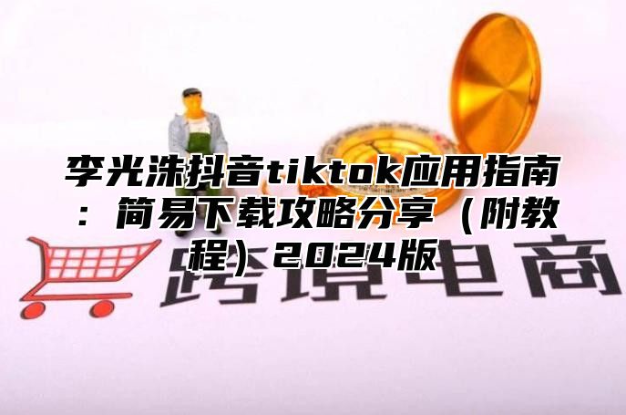 李光洙抖音tiktok应用指南：简易下载攻略分享附教程2025版
