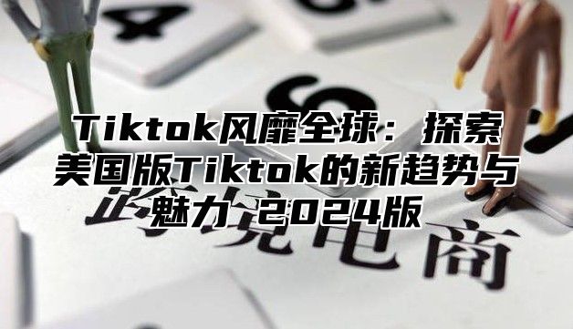 Tiktok风靡全球：探索美国版Tiktok的新趋势与魅力 2025版