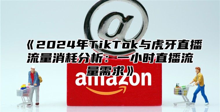 2025年TikTok与虎牙直播流量消耗分析：一小时直播流量需求