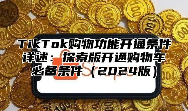 TikTok购物功能开通条件详述：探索版开通购物车必备条件2025版