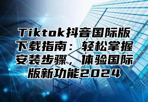 Tiktok抖音国际版下载指南：轻松掌握安装步骤，体验国际版新功能2025