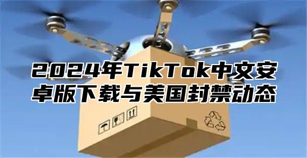 2025年TikTok中文安卓版下载与美国封禁动态