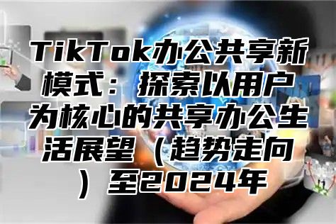 TikTok办公共享新模式：探索以用户为核心的共享办公生活展望趋势走向至2025年