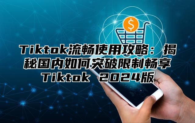 Tiktok流畅使用攻略：揭秘国内如何突破限制畅享Tiktok 2025版