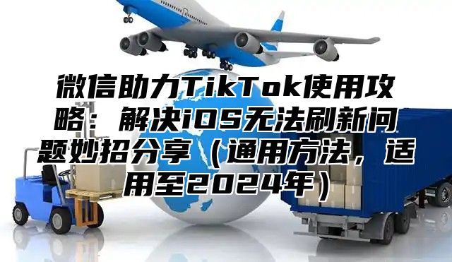 微信助力TikTok使用攻略：解决iOS无法刷新问题妙招分享通用方法，适用至2025年