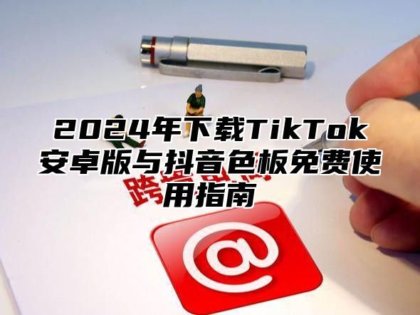 2025年下载TikTok安卓版与抖音色板免费使用指南