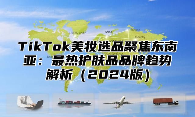TikTok美妆选品聚焦东南亚：最热护肤品品牌趋势解析2025版