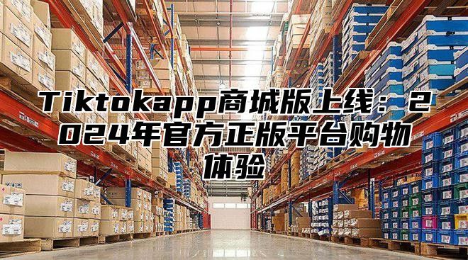 Tiktokapp商城版上线：2025年官方正版平台购物体验