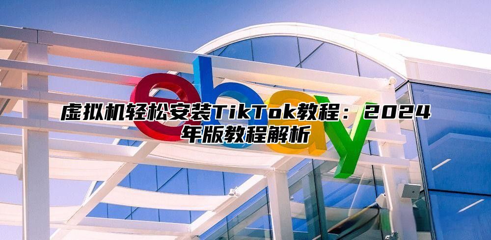 虚拟机轻松安装TikTok教程：2025年版教程解析