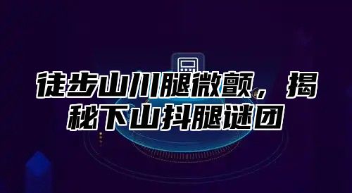 徒步山川腿微颤，揭秘下山抖腿谜团