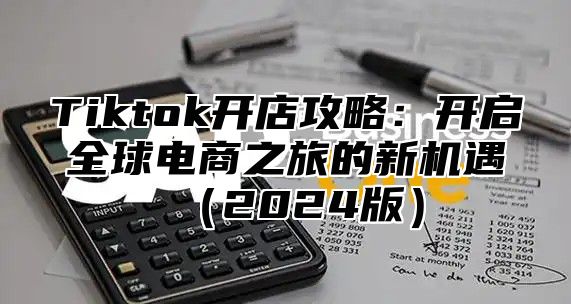 Tiktok开店攻略：开启全球电商之旅的新机遇2025版