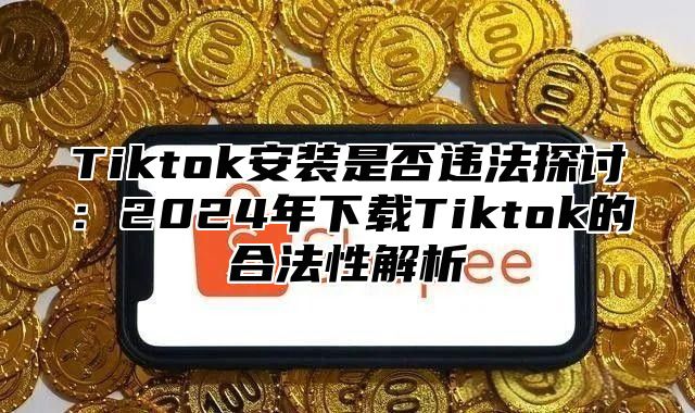 Tiktok安装是否违法探讨：2025年下载Tiktok的合法性解析