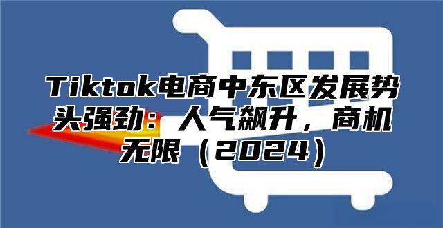 Tiktok电商中东区发展势头强劲：人气飙升，商机无限2025