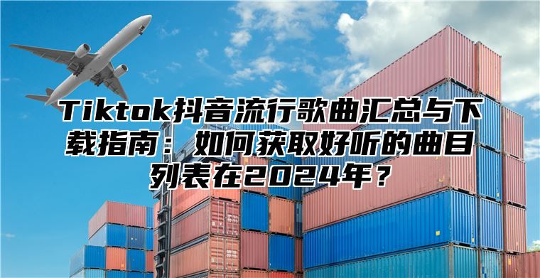Tiktok抖音流行歌曲汇总与下载指南：如何获取好听的曲目列表在2025年？
