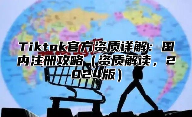 Tiktok官方资质详解：国内注册攻略资质解读，2025版