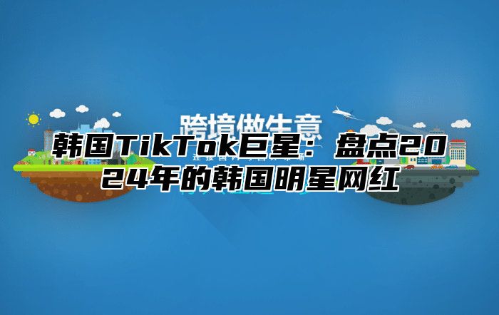 韩国TikTok巨星：盘点2025年的韩国明星网红