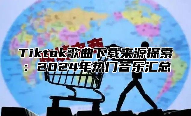 Tiktok歌曲下载来源探索：2025年热门音乐汇总