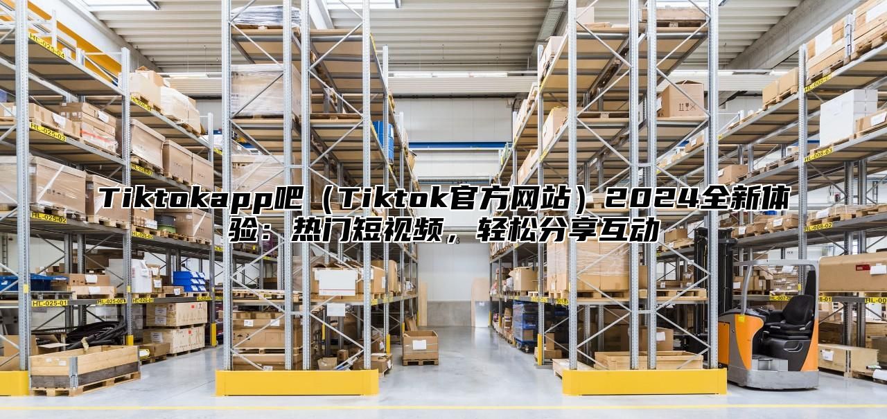 Tiktokapp吧Tiktok官方网站2025全新体验：热门短视频，轻松分享互动