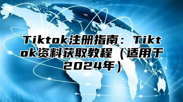 Tiktok注册指南：Tiktok资料获取教程适用于2025年