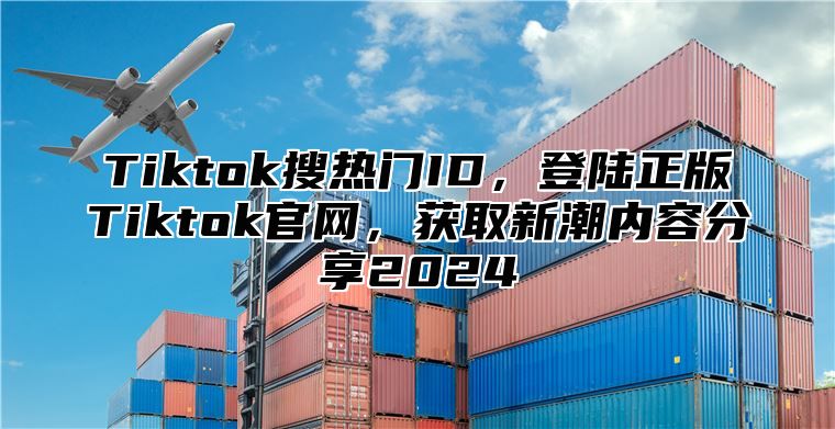 Tiktok搜热门ID，登陆正版Tiktok官网，获取新潮内容分享2025